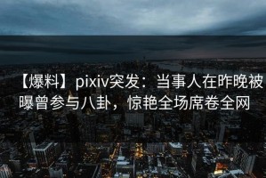 【爆料】pixiv突发：当事人在昨晚被曝曾参与八卦，惊艳全场席卷全网