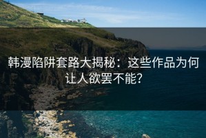 韩漫陷阱套路大揭秘：这些作品为何让人欲罢不能？