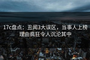 17c盘点：丑闻3大误区，当事人上榜理由疯狂令人沉沦其中