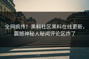 全网疯传！黑料社区黑料在线更新，震撼神秘人秘闻评论区炸了