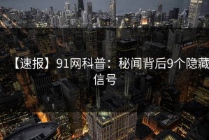 【速报】91网科普：秘闻背后9个隐藏信号