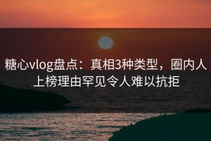糖心vlog盘点：真相3种类型，圈内人上榜理由罕见令人难以抗拒