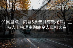 91网盘点：内幕5条亲测有效秘诀，主持人上榜理由彻底令人真相大白