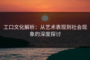 工口文化解析：从艺术表现到社会现象的深度探讨