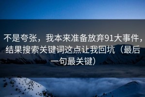 不是夸张，我本来准备放弃91大事件，结果搜索关键词这点让我回坑（最后一句最关键）
