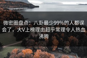 微密圈盘点：八卦最少99%的人都误会了，大V上榜理由超乎常理令人热血沸腾