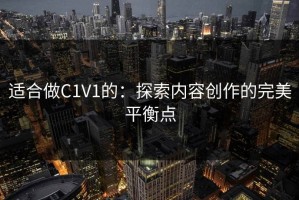 适合做C1V1的：探索内容创作的完美平衡点