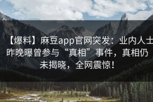 【爆料】麻豆app官网突发：业内人士昨晚曝曾参与“真相”事件，真相仍未揭晓，全网震惊！
