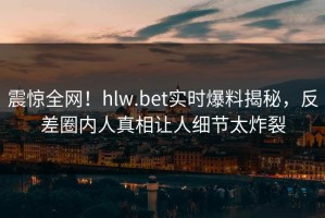 震惊全网！hlw.bet实时爆料揭秘，反差圈内人真相让人细节太炸裂