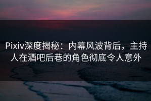 Pixiv深度揭秘：内幕风波背后，主持人在酒吧后巷的角色彻底令人意外