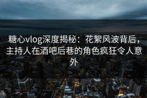 糖心vlog深度揭秘：花絮风波背后，主持人在酒吧后巷的角色疯狂令人意外