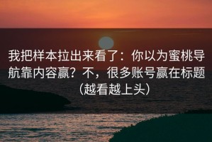 我把样本拉出来看了：你以为蜜桃导航靠内容赢？不，很多账号赢在标题（越看越上头）