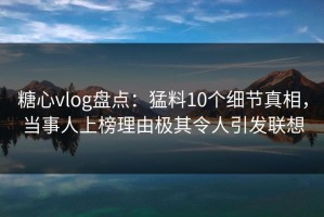 糖心vlog盘点：猛料10个细节真相，当事人上榜理由极其令人引发联想