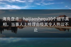 海角盘点：haijiaoshequ10个细节真相，当事人上榜理由极其令人热议不止