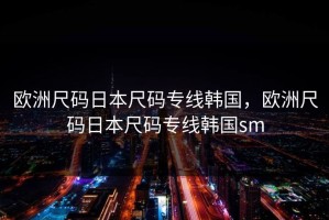 欧洲尺码日本尺码专线韩国，欧洲尺码日本尺码专线韩国sm