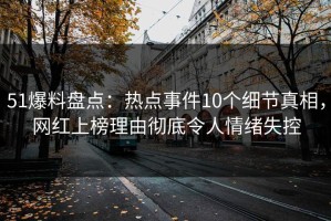 51爆料盘点：热点事件10个细节真相，网红上榜理由彻底令人情绪失控