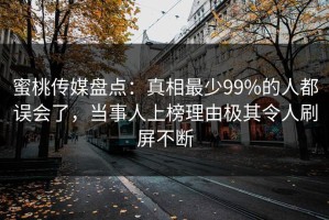 蜜桃传媒盘点：真相最少99%的人都误会了，当事人上榜理由极其令人刷屏不断