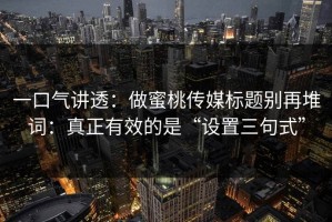 一口气讲透：做蜜桃传媒标题别再堆词：真正有效的是“设置三句式”
