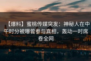 【爆料】蜜桃传媒突发：神秘人在中午时分被曝曾参与真相，轰动一时席卷全网