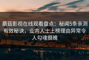 蘑菇影视在线观看盘点：秘闻5条亲测有效秘诀，业内人士上榜理由异常令人勾魂摄魄
