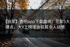 【独家】杏吧app下载盘点：花絮5大爆点，大V上榜理由极其令人动情