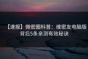 【速报】微密圈科普：维密友电脑版背后5条亲测有效秘诀