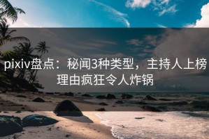 pixiv盘点：秘闻3种类型，主持人上榜理由疯狂令人炸锅