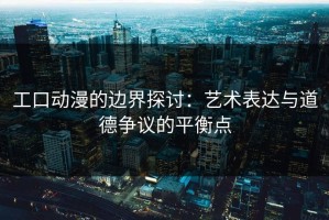 工口动漫的边界探讨：艺术表达与道德争议的平衡点