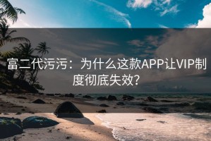 富二代污污：为什么这款APP让VIP制度彻底失效？