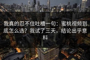 我真的忍不住吐槽一句：蜜桃视频到底怎么选？我试了三天，结论出乎意料