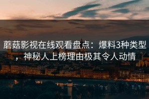 蘑菇影视在线观看盘点：爆料3种类型，神秘人上榜理由极其令人动情