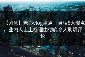 【紧急】糖心vlog盘点：真相5大爆点，业内人士上榜理由彻底令人刷爆评论