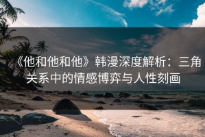 《他和他和他》韩漫深度解析：三角关系中的情感博弈与人性刻画