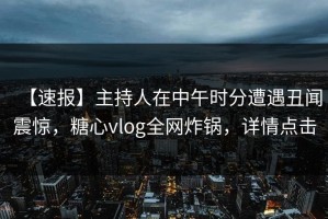 【速报】主持人在中午时分遭遇丑闻震惊，糖心vlog全网炸锅，详情点击