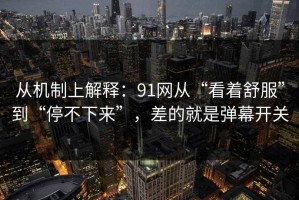 从机制上解释：91网从“看着舒服”到“停不下来”，差的就是弹幕开关