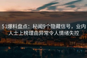 51爆料盘点：秘闻9个隐藏信号，业内人士上榜理由异常令人情绪失控