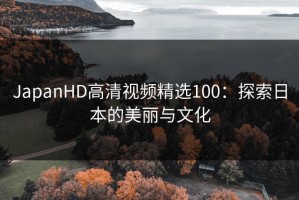 JapanHD高清视频精选100：探索日本的美丽与文化