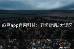 麻豆app官网科普：丑闻背后3大误区