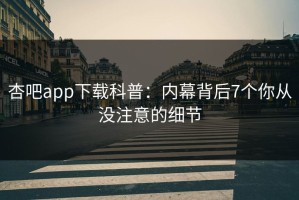 杏吧app下载科普：内幕背后7个你从没注意的细节