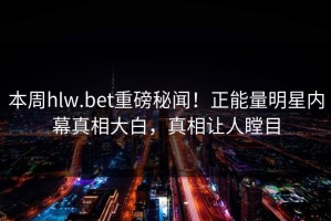 本周hlw.bet重磅秘闻！正能量明星内幕真相大白，真相让人瞠目