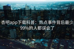 杏吧app下载科普：热点事件背后最少99%的人都误会了