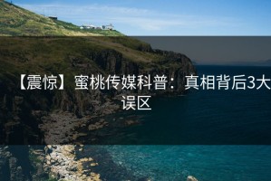 【震惊】蜜桃传媒科普：真相背后3大误区