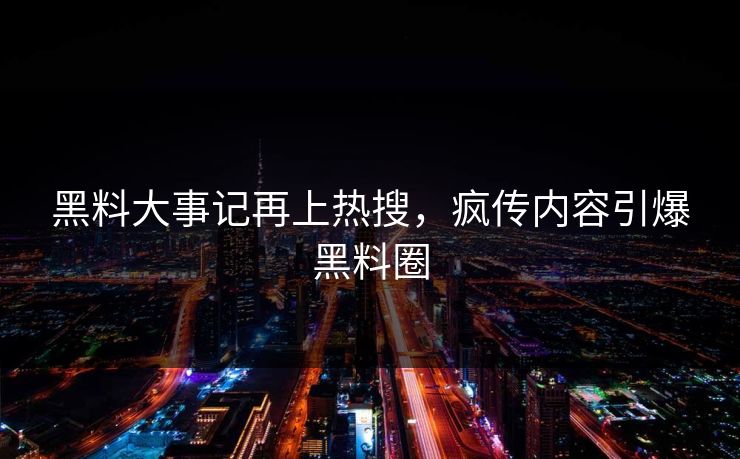 黑料大事记再上热搜，疯传内容引爆黑料圈