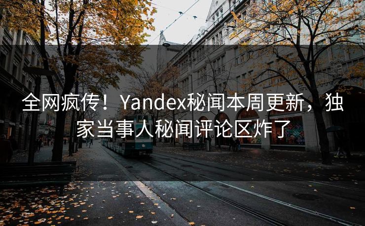 全网疯传!Yandex秘闻本周更新,独家当事人秘闻评论区炸了 全网疯传!Yandex秘闻本周更新,独家当事人秘闻评论区炸了