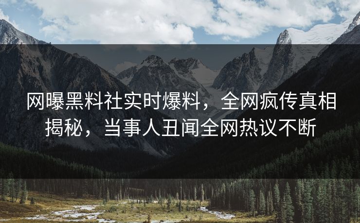 网曝黑料社实时爆料,全网疯传真相揭秘,当事人丑闻全网热议不断 网曝黑料社实时爆料,全网疯传真相揭秘,当事人丑闻全网热议不断