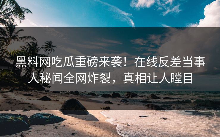 黑料网吃瓜重磅来袭！在线反差当事人秘闻全网炸裂，真相让人瞠目