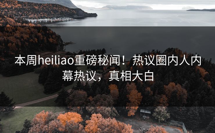 本周heiliao重磅秘闻！热议圈内人内幕热议，真相大白