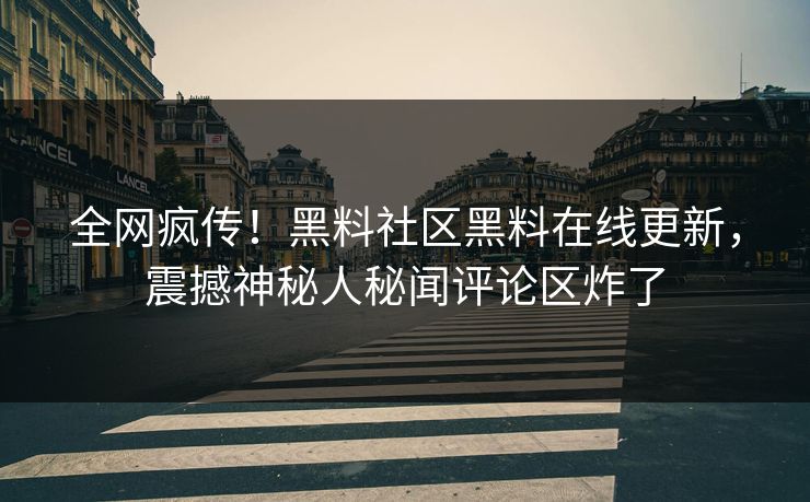 全网疯传！黑料社区黑料在线更新，震撼神秘人秘闻评论区炸了