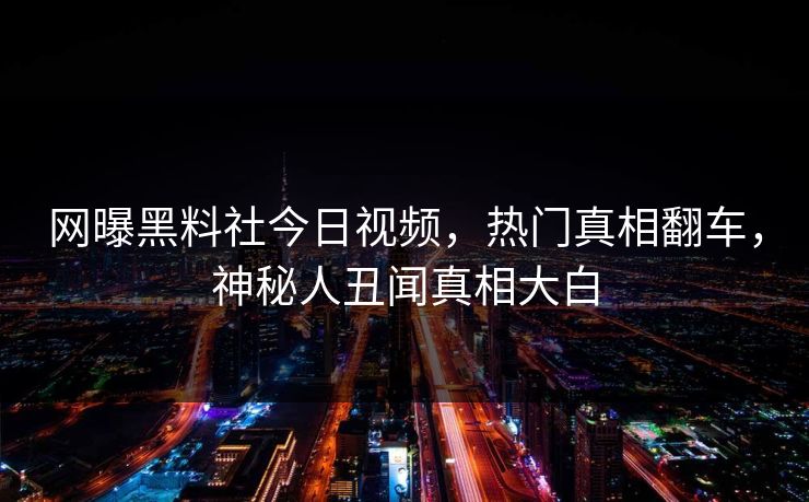 网曝黑料社今日视频,热门真相翻车,神秘人丑闻真相大白 网曝黑料社今日视频,热门真相翻车,神秘人丑闻真相大白