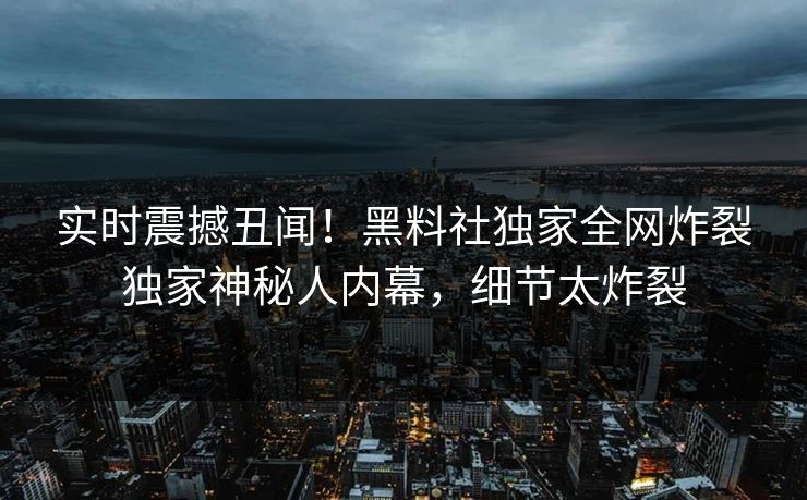 实时震撼丑闻!黑料社独家全网炸裂独家神秘人内幕,细节太炸裂 实时震撼丑闻!黑料社独家全网炸裂独家神秘人内幕,细节太炸裂